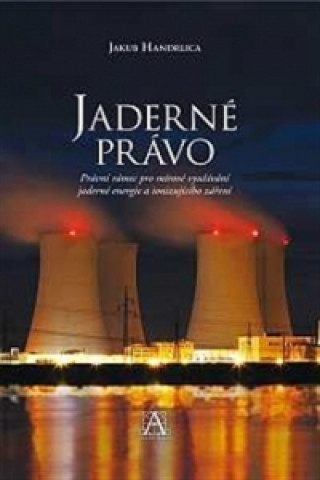 Book Jaderné právo - Právní rámec pro mírové využívání jaderné energie a ionizujícího záření Jakub Handrlica