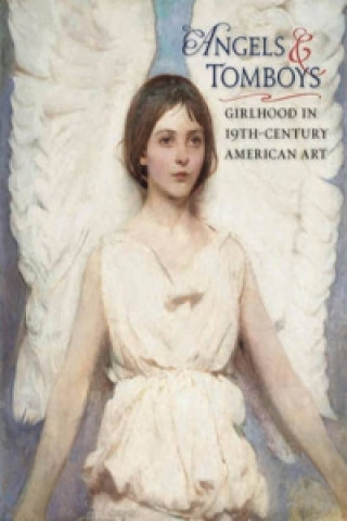 Carte Angels and Tomboys - Girlhood in Nineteenth-Century American Art Holly Pyne Connor