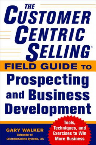 Książka CustomerCentric Selling (R) Field Guide to Prospecting and Business Development: Techniques, Tools, and Exercises to Win More Business Gary Walker