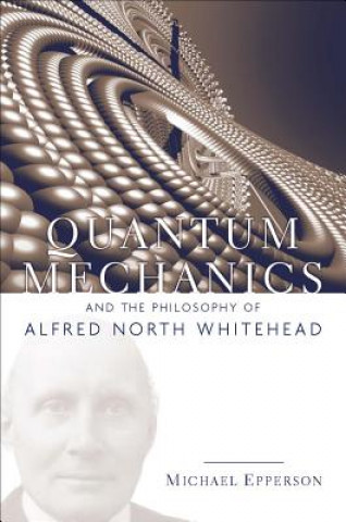 Kniha Quantum Mechanics and the Philosophy of Alfred North Whitehead Michael Epperson