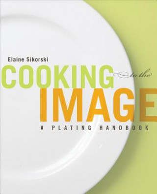Könyv Cooking to the Image - A Plating Handbook Elaine Sikorski
