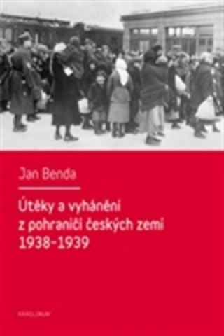 Book ÚTĚKY A VYHÁNĚNÍ Z POHRANIČÍ ČESKÝCH ZEMÍ 1938-1939 Jan Benda