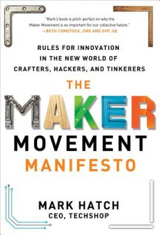 Carte Maker Movement Manifesto: Rules for Innovation in the New World of Crafters, Hackers, and Tinkerers Mark Hatch