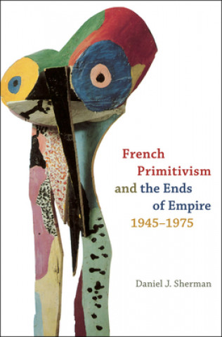 Kniha French Primitivism and the Ends of Empire, 1945-1975 Daniel J Sherman