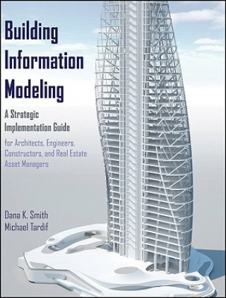 Carte Building Information Modeling - A Strategic Implementation Guide for Architects, Engineers, Constructors, and Real Estate Asset Managers DanaK Smith