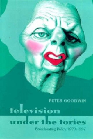 Book Television Under the Tories: Broadcasting Policy 1979 - 1997 Peter Goodwin