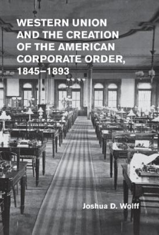Carte Western Union and the Creation of the American Corporate Order, 1845-1893 Joshua D Wolff