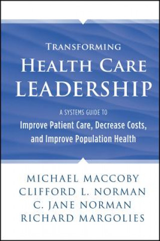 Carte Transforming Health Care Leadership - A Systems Guide to Improve Patient Care, Decrease Costs, and  Improve Population Health Michael Maccoby