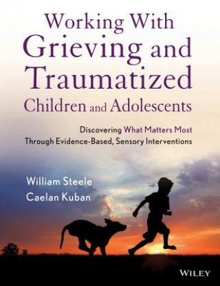 Carte Working with Grieving and Traumatized Children and  Adolescents - Discovering What Matters Most Through Evidence-Based, Sensory Interventions William Steele