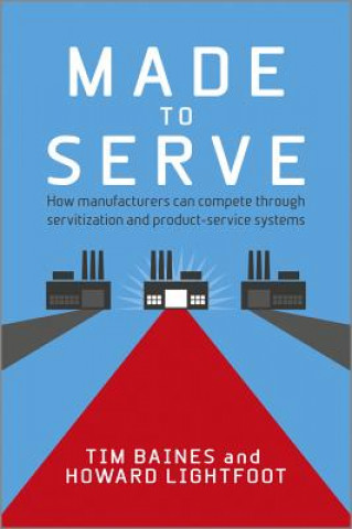 Carte Made to Serve - How Manufacturers can Compete Through Servitization and Product Service Systems Timothy Baines