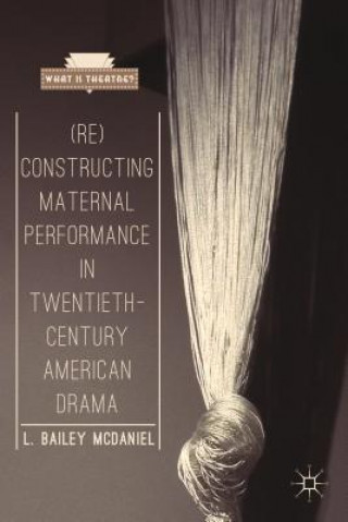 Kniha (Re)Constructing Maternal Performance in Twentieth-Century American Drama L Bailey McDaniel