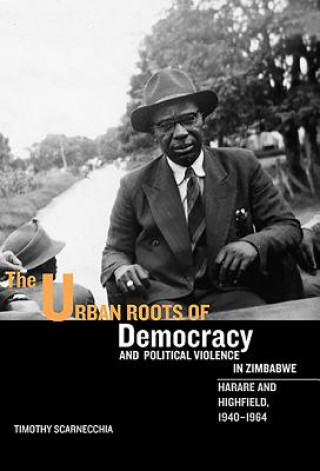 Könyv Urban Roots of Democracy and Political Violence in Zimbabwe Timothy Scarnecchia