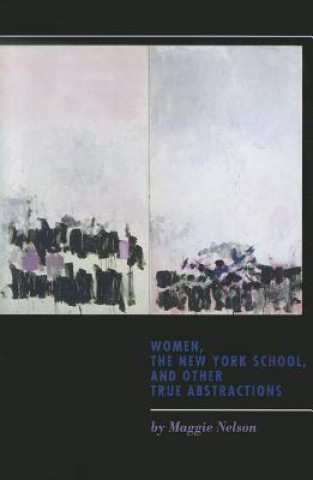 Kniha Women, the New York School, and Other True Abstractions Maggie Nelson
