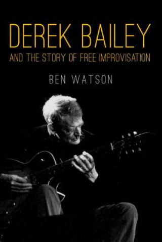 Книга Derek Bailey and the Story of Free Improvisation Ben Watson