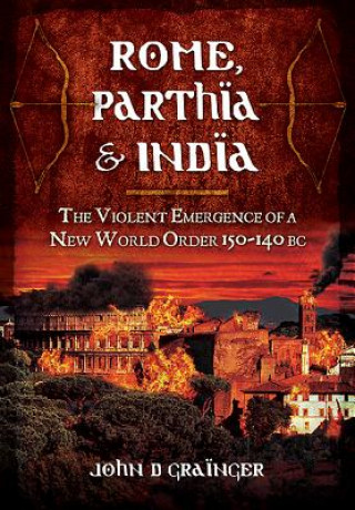 Kniha Rome, Parthia and India: The Violent Emergence of a New World Order 150-140BC John D Grainger