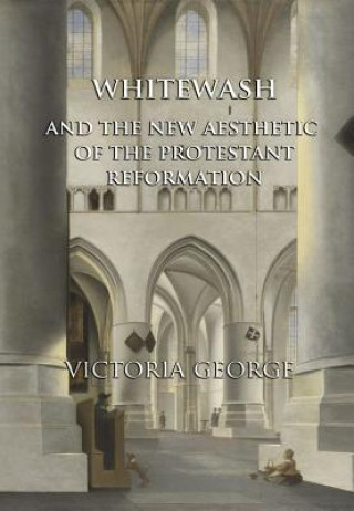 Könyv Whitewash and the New Aesthetic of the Protestant Reformation Victoria George