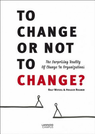 Kniha To Change or Not to Change: The Surprising Reality of Change in Organizations Ralf Wetzel