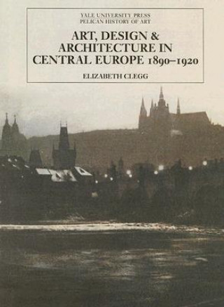 Könyv Art, Design, and Architecture in Central Europe 1890-1920 Elizabeth Clegg