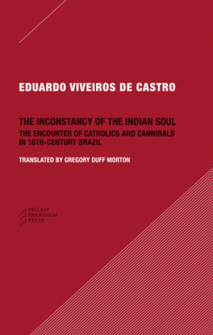 Kniha Inconstancy of the Indian Soul - The Encounter of Catholics and Cannibals in 16-century Brazil Sixteenth-Century Brazil Eduardo Viveiros de Castro