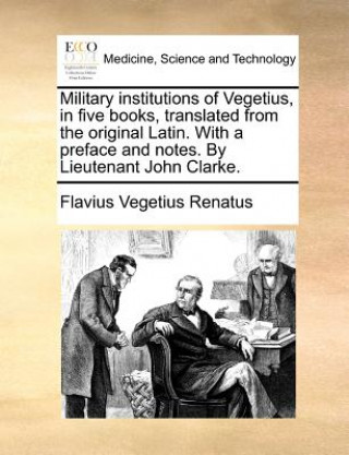 Carte Military Institutions of Vegetius, in Five Books, Translated from the Original Latin. with a Preface and Notes. by Lieutenant John Clarke. Flavius Vegetius Renatus