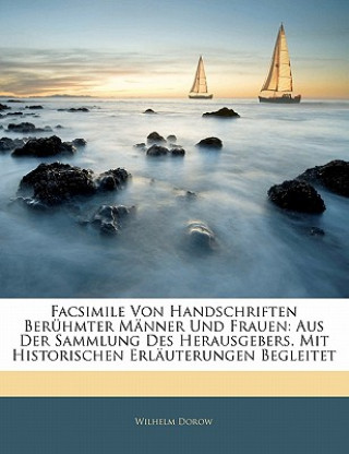 Kniha Facsimile von Handschriften berühmter Männer und Frauen: aus der Sammlung Des Herausgebers. Mit Historischen Erläuterungen Begleitet. Wilhelm Dorow