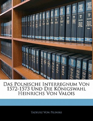 Kniha Das Polnische Interregnum Von 1572-1573 Und Die Königswahl Heinrichs Von Valois Tadeusz von Pilinski