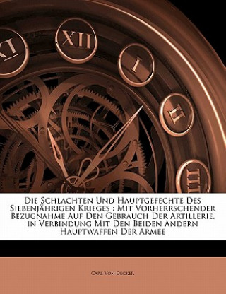 Könyv Die Schlachten Und Hauptgefechte Des Siebenjährigen Krieges : Mit Vorherrschender Bezugnahme Auf Den Gebrauch Der Artillerie, in Verbindung Mit Den Be Carl von Decker