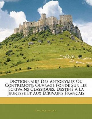 Carte Dictionnaire Des Antonymes Ou Contremots: Ouvrage Fondé Sur Les Écrivains Classiques, Destiné À La Jeunesse Et Aux Écrivains Français Paul Ackermann