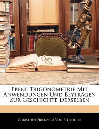 Könyv Ebene Trigonometrie Mit Anwendungen Und Beyträgen Zur Geschichte Derselben Christoph Fr. von Pfleiderer