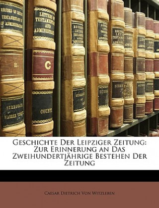 Книга Geschichte der Leipziger Zeitung: zur Erinnerung an das zweihundertjährige Bestehen der Zeitung Caesar D. von Witzleben