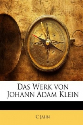 Knjiga Das Werk von Johann Adam Klein : Maler und Kupferätzer zu München ... Mit dem Bildniss des Künstlers in Stahlstich C Jahn