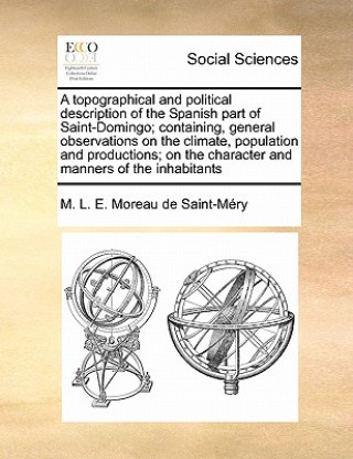 Carte Topographical and Political Description of the Spanish Part of Saint-Domingo; Containing, General Observations on the Climate, Population and Producti M L E Moreau De Saint-Mery