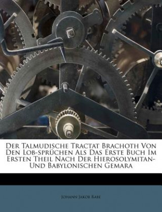 Książka Der Talmudische Tractat Brachoth Von Den Lob-sprüchen Als Das Erste Buch Im Ersten Theil Nach Der Hierosolymitan- Und Babylonischen Gemara Johann J. Rabe