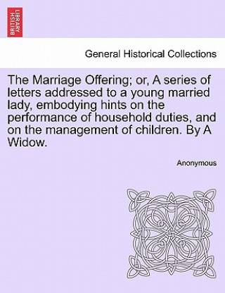 Carte Marriage Offering; Or, a Series of Letters Addressed to a Young Married Lady, Embodying Hints on the Performance of Household Duties, and on the Manag Anonymous