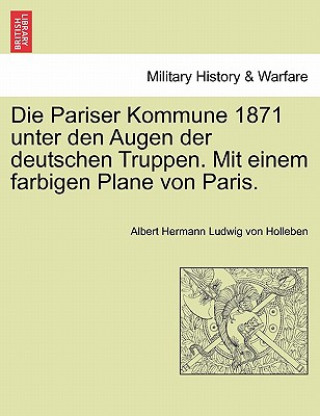 Könyv Die Pariser Kommune 1871 Unter Den Augen Der Deutschen Truppen. Mit Einem Farbigen Plane Von Paris. Albert Hermann Ludwig von Holleben