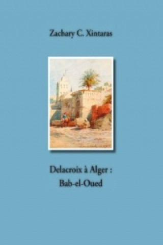 Buch Delacroix à Alger : Bab-el-Oued Zachary C. Xintaras