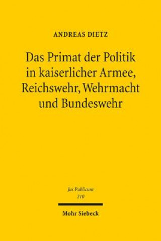 Könyv Das Primat der Politik in kaiserlicher Armee, Reichswehr, Wehrmacht und Bundeswehr Andreas Dietz