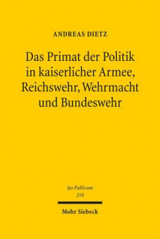 Książka Das Primat der Politik in kaiserlicher Armee, Reichswehr, Wehrmacht und Bundeswehr Andreas Dietz