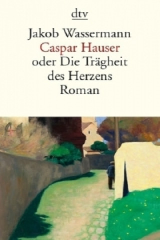Knjiga Caspar Hauser oder Die Trägheit des Herzens Jakob Wassermann