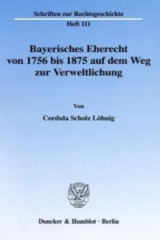 Carte Bayerisches Eherecht von 1756 bis 1875 auf dem Weg zur Verweltlichung. Cordula Scholz Löhnig
