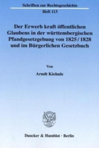 Kniha Der Erwerb kraft öffentlichen Glaubens in der württembergischen Pfandgesetzgebung von 1825/1828 und im Bürgerlichen Gesetzbuch. Arndt Kiehnle