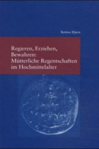 Carte Regieren, Erziehen, Bewahren: Mütterliche Regentschaften im Hochmittelalter Bettina Elpers