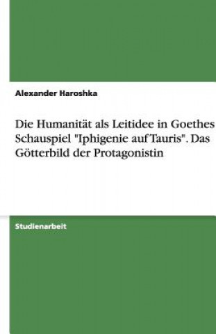 Книга Humanitat als Leitidee in Goethes Schauspiel "Iphigenie auf Tauris". Das Goetterbild der Protagonistin Alexander Eggert