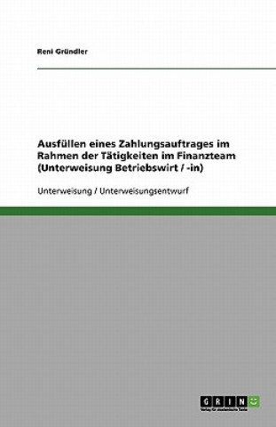 Könyv Ausfüllen eines Zahlungsauftrages im Rahmen der Tätigkeiten im Finanzteam (Unterweisung Betriebswirt / -in) Reni Gründler
