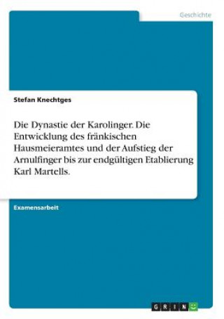 Книга Dynastie der Karolinger. Die Entwicklung des frankischen Hausmeieramtes und der Aufstieg der Arnulfinger bis zur endgultigen Etablierung Karl Martells Stefan Knechtges