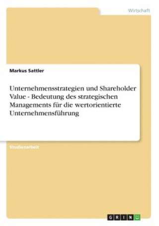Könyv Unternehmensstrategien und Shareholder Value - Bedeutung des strategischen Managements fur die wertorientierte Unternehmensfuhrung Markus Sattler