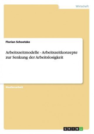 Knjiga Arbeitszeitmodelle - Arbeitszeitkonzepte zur Senkung der Arbeitslosigkeit Florian Schoetzke