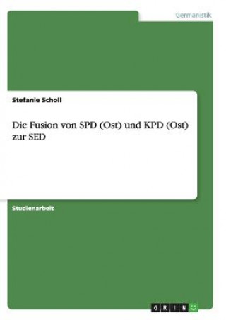 Könyv Die Fusion von SPD (Ost)  und KPD (Ost) zur SED Stefanie Scholl