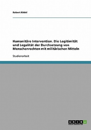Carte Humanitare Intervention. Die Legitimitat und Legalitat der Durchsetzung von Menschenrechten mit militarischen Mitteln Robert Rädel