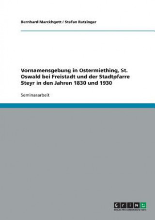 Könyv Vornamensgebung in Ostermiething, St. Oswald bei Freistadt und der Stadtpfarre Steyr in den Jahren 1830 und 1930 Bernhard Marckhgott